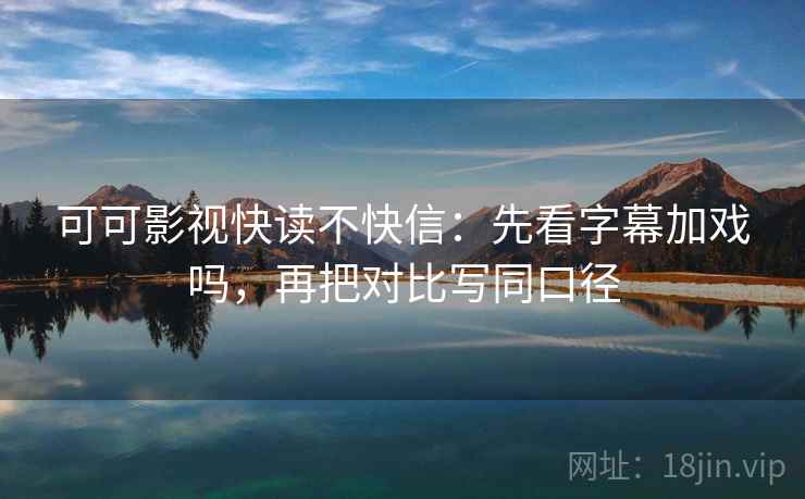 可可影视快读不快信:先看字幕加戏吗,再把对比写同口径 第2张 可可影视快读不快信:先看字幕加戏吗,再把对比写同口径 第2张