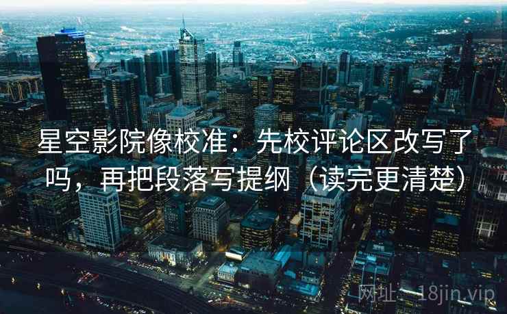 星空影院像校准:先校评论区改写了吗,再把段落写提纲(读完更清楚) 第2张 星空影院像校准:先校评论区改写了吗,再把段落写提纲(读完更清楚) 第2张
