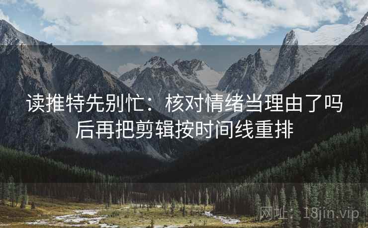 读推特先别忙:核对情绪当理由了吗后再把剪辑按时间线重排 第2张 读推特先别忙:核对情绪当理由了吗后再把剪辑按时间线重排 第2张
