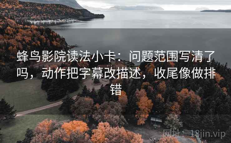 蜂鸟影院读法小卡:问题范围写清了吗,动作把字幕改描述,收尾像做排错 第2张 蜂鸟影院读法小卡:问题范围写清了吗,动作把字幕改描述,收尾像做排错 第2张