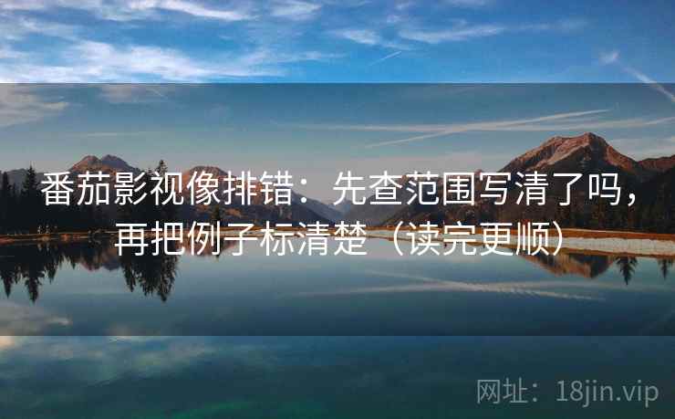 番茄影视像排错：先查范围写清了吗，再把例子标清楚（读完更顺）