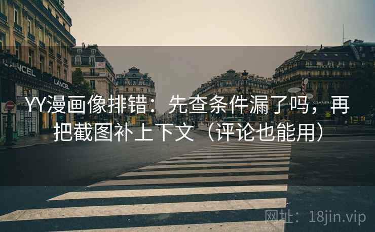 YY漫画像排错:先查条件漏了吗,再把截图补上下文(评论也能用) 第2张 YY漫画像排错:先查条件漏了吗,再把截图补上下文(评论也能用) 第2张