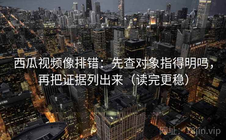 西瓜视频像排错:先查对象指得明吗,再把证据列出来(读完更稳) 第2张 西瓜视频像排错:先查对象指得明吗,再把证据列出来(读完更稳) 第2张