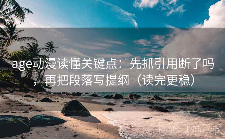 age动漫读懂关键点:先抓引用断了吗,再把段落写提纲(读完更稳) 第2张 age动漫读懂关键点:先抓引用断了吗,再把段落写提纲(读完更稳) 第2张