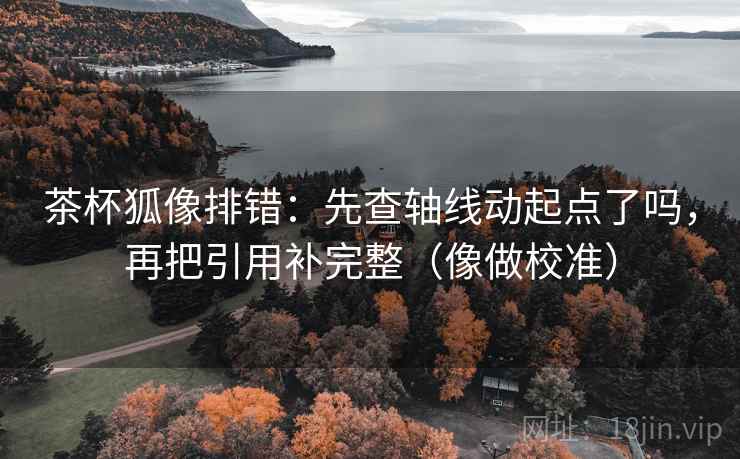 茶杯狐像排错:先查轴线动起点了吗,再把引用补完整(像做校准) 第2张 茶杯狐像排错:先查轴线动起点了吗,再把引用补完整(像做校准) 第2张