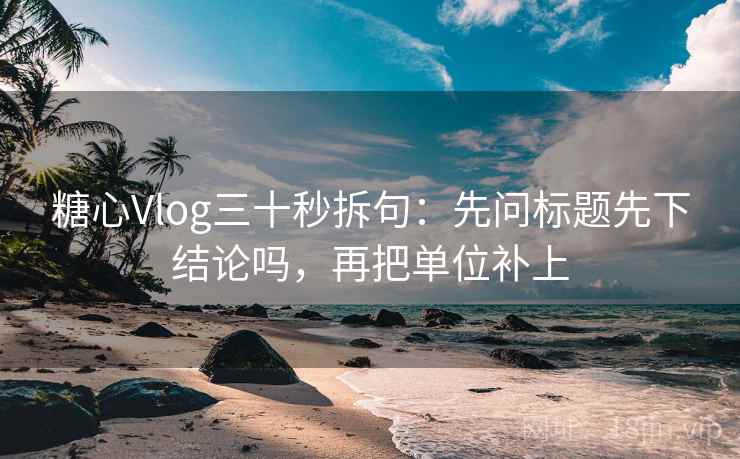 糖心Vlog三十秒拆句：先问标题先下结论吗，再把单位补上  第2张