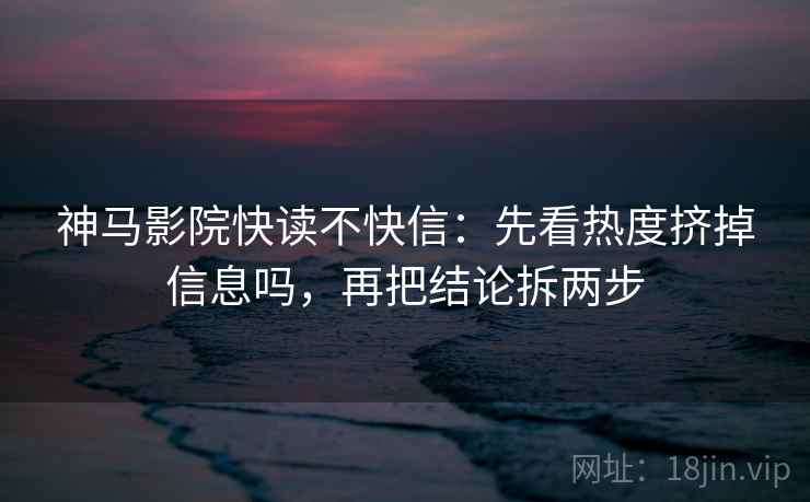 神马影院快读不快信:先看热度挤掉信息吗,再把结论拆两步 第2张 神马影院快读不快信:先看热度挤掉信息吗,再把结论拆两步 第2张