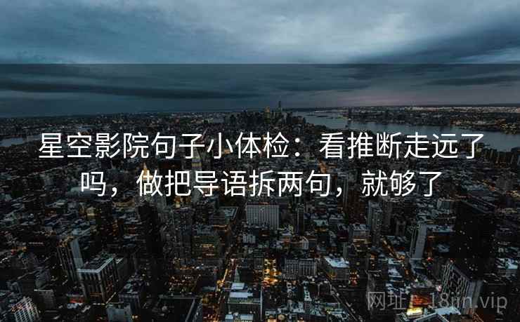 星空影院句子小体检：看推断走远了吗，做把导语拆两句，就够了