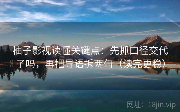 柚子影视读懂关键点:先抓口径交代了吗,再把导语拆两句(读完更稳) 第2张 柚子影视读懂关键点:先抓口径交代了吗,再把导语拆两句(读完更稳) 第2张