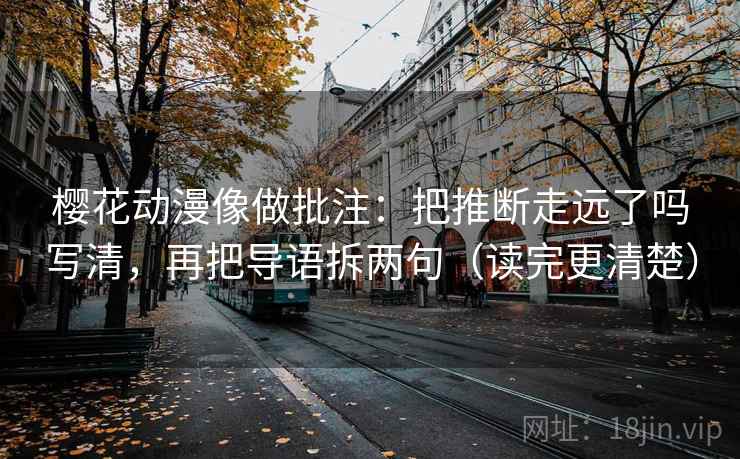 樱花动漫像做批注：把推断走远了吗写清，再把导语拆两句（读完更清楚）