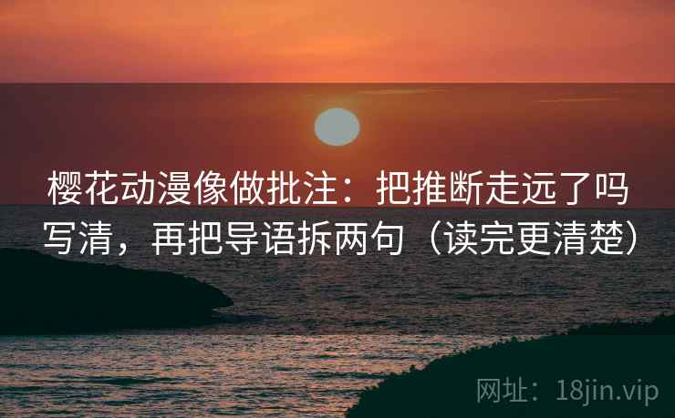 樱花动漫像做批注:把推断走远了吗写清,再把导语拆两句(读完更清楚) 第2张 樱花动漫像做批注:把推断走远了吗写清,再把导语拆两句(读完更清楚) 第2张