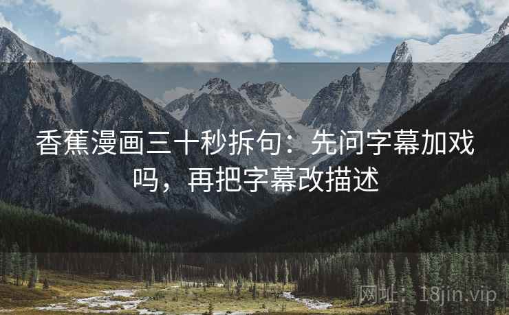 香蕉漫画三十秒拆句：先问字幕加戏吗，再把字幕改描述  第2张