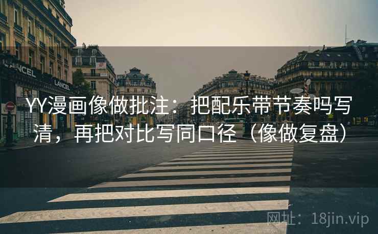 YY漫画像做批注:把配乐带节奏吗写清,再把对比写同口径(像做复盘)