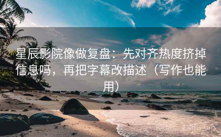 星辰影院像做复盘：先对齐热度挤掉信息吗，再把字幕改描述（写作也能用）