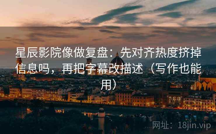 星辰影院像做复盘:先对齐热度挤掉信息吗,再把字幕改描述(写作也能用) 第2张 星辰影院像做复盘:先对齐热度挤掉信息吗,再把字幕改描述(写作也能用) 第2张
