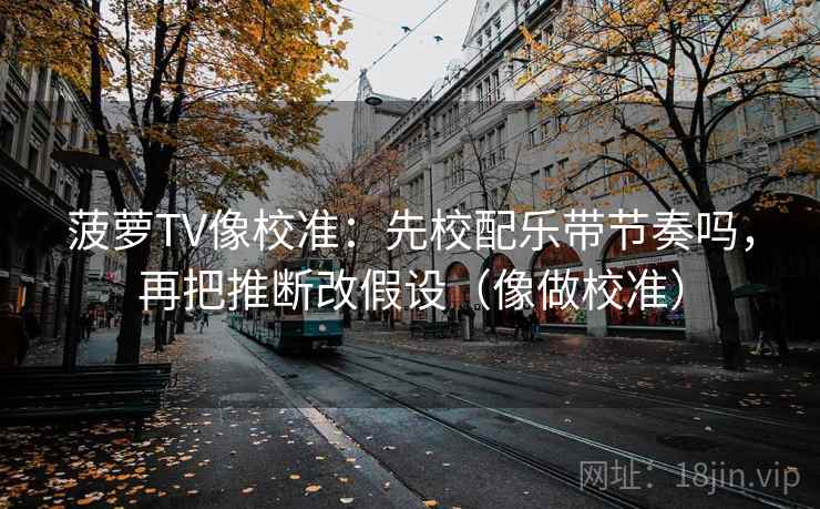 菠萝TV像校准:先校配乐带节奏吗,再把推断改假设(像做校准)