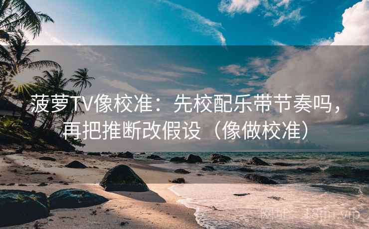 菠萝TV像校准:先校配乐带节奏吗,再把推断改假设(像做校准) 第2张 菠萝TV像校准:先校配乐带节奏吗,再把推断改假设(像做校准) 第2张