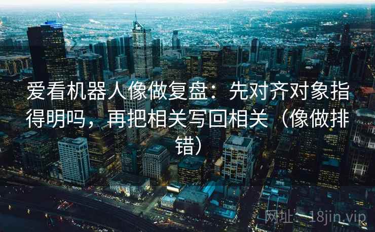 爱看机器人像做复盘：先对齐对象指得明吗，再把相关写回相关（像做排错）
