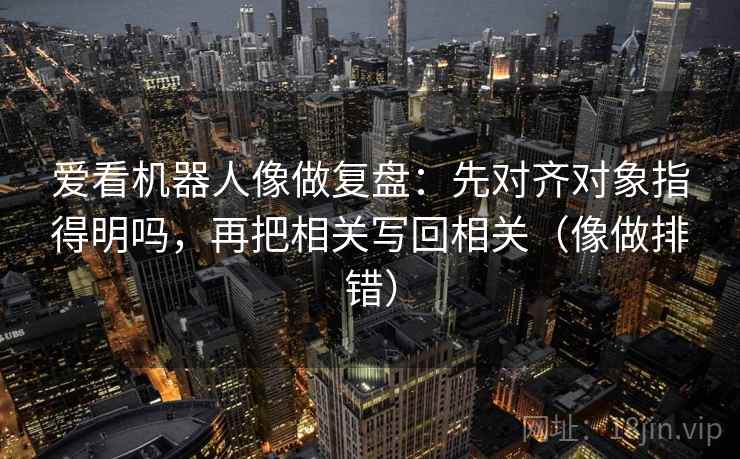 爱看机器人像做复盘:先对齐对象指得明吗,再把相关写回相关(像做排错) 第2张 爱看机器人像做复盘:先对齐对象指得明吗,再把相关写回相关(像做排错) 第2张