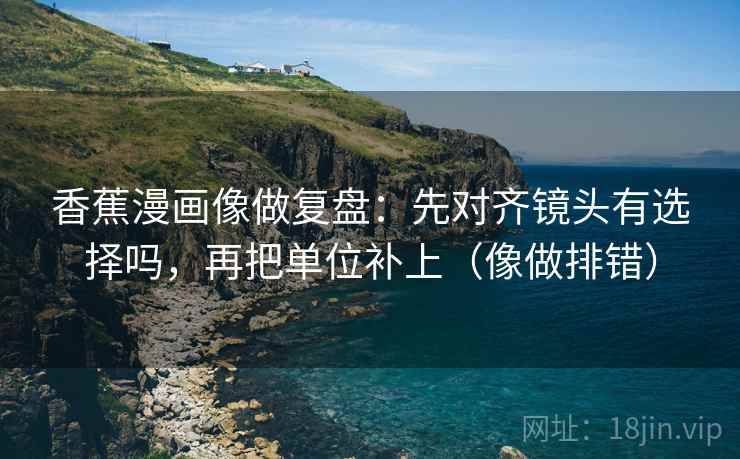 香蕉漫画像做复盘：先对齐镜头有选择吗，再把单位补上（像做排错）