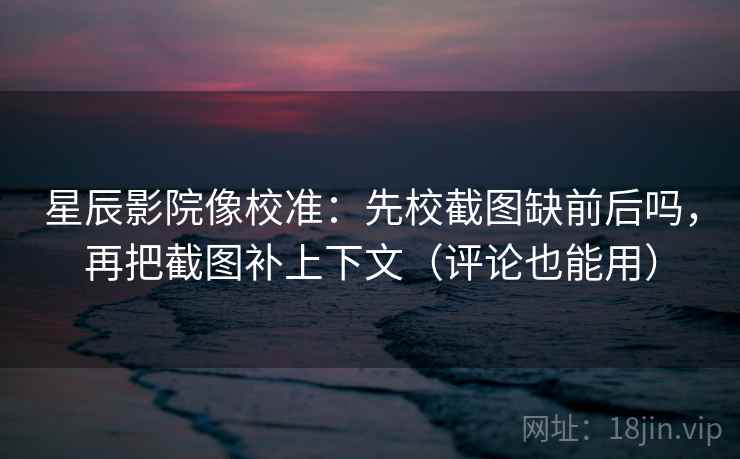 星辰影院像校准:先校截图缺前后吗,再把截图补上下文(评论也能用) 第2张 星辰影院像校准:先校截图缺前后吗,再把截图补上下文(评论也能用) 第2张