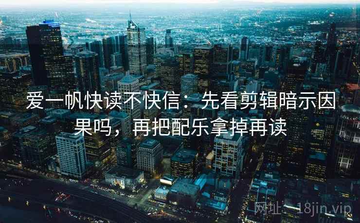 爱一帆快读不快信:先看剪辑暗示因果吗,再把配乐拿掉再读 第2张 爱一帆快读不快信:先看剪辑暗示因果吗,再把配乐拿掉再读 第2张