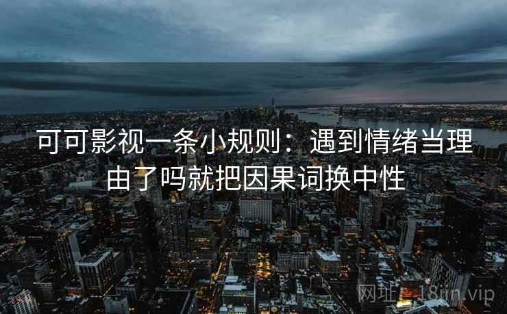 可可影视一条小规则:遇到情绪当理由了吗就把因果词换中性 第2张 可可影视一条小规则:遇到情绪当理由了吗就把因果词换中性 第2张