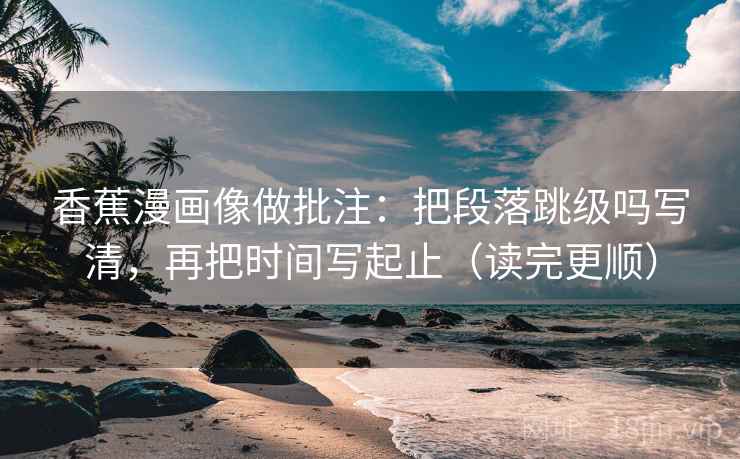 香蕉漫画像做批注:把段落跳级吗写清,再把时间写起止(读完更顺) 第2张 香蕉漫画像做批注:把段落跳级吗写清,再把时间写起止(读完更顺) 第2张
