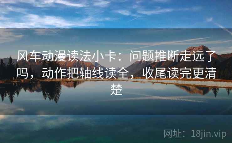 风车动漫读法小卡:问题推断走远了吗,动作把轴线读全,收尾读完更清楚 第2张 风车动漫读法小卡:问题推断走远了吗,动作把轴线读全,收尾读完更清楚 第2张