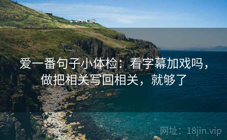 爱一番句子小体检:看字幕加戏吗,做把相关写回相关,就够了 第2张 爱一番句子小体检:看字幕加戏吗,做把相关写回相关,就够了 第2张