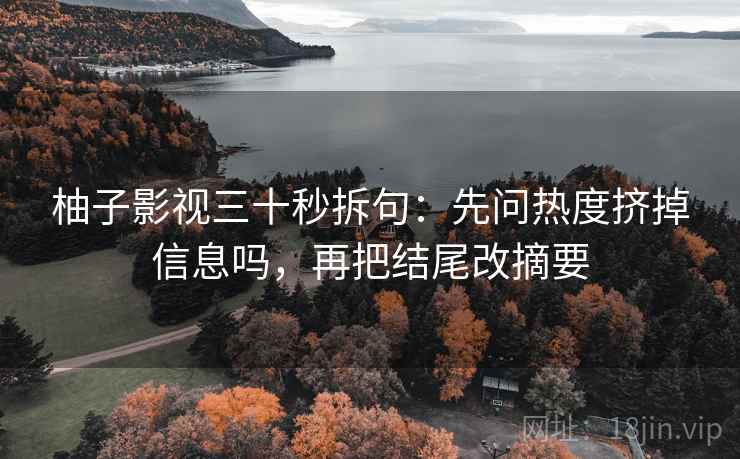 柚子影视三十秒拆句：先问热度挤掉信息吗，再把结尾改摘要