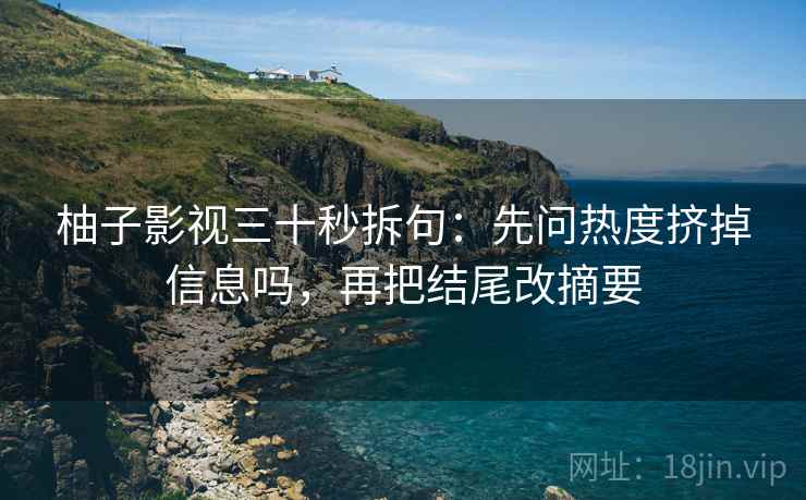 柚子影视三十秒拆句:先问热度挤掉信息吗,再把结尾改摘要 第2张 柚子影视三十秒拆句:先问热度挤掉信息吗,再把结尾改摘要 第2张