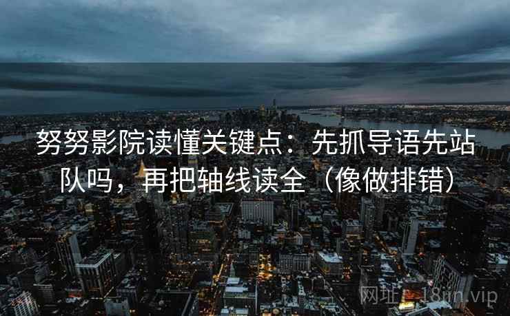 努努影院读懂关键点：先抓导语先站队吗，再把轴线读全（像做排错）