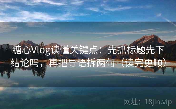 糖心Vlog读懂关键点：先抓标题先下结论吗，再把导语拆两句（读完更顺）  第2张