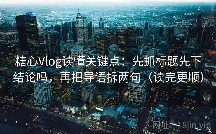 糖心Vlog读懂关键点:先抓标题先下结论吗,再把导语拆两句(读完更顺)