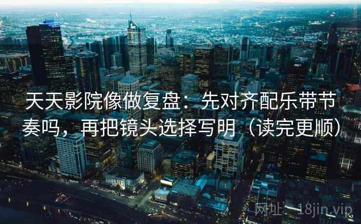 天天影院像做复盘：先对齐配乐带节奏吗，再把镜头选择写明（读完更顺）