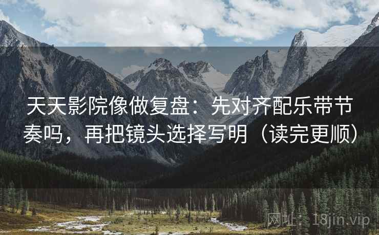 天天影院像做复盘:先对齐配乐带节奏吗,再把镜头选择写明(读完更顺) 第2张 天天影院像做复盘:先对齐配乐带节奏吗,再把镜头选择写明(读完更顺) 第2张