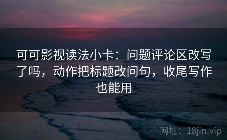 可可影视读法小卡：问题评论区改写了吗，动作把标题改问句，收尾写作也能用  第2张