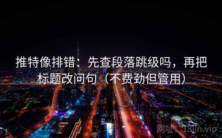 推特像排错:先查段落跳级吗,再把标题改问句(不费劲但管用) 第2张 推特像排错:先查段落跳级吗,再把标题改问句(不费劲但管用) 第2张