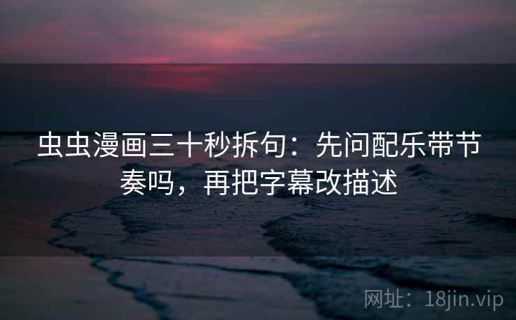 虫虫漫画三十秒拆句：先问配乐带节奏吗，再把字幕改描述