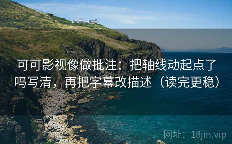 可可影视像做批注：把轴线动起点了吗写清，再把字幕改描述（读完更稳）
