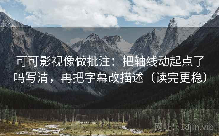 可可影视像做批注:把轴线动起点了吗写清,再把字幕改描述(读完更稳) 第2张 可可影视像做批注:把轴线动起点了吗写清,再把字幕改描述(读完更稳) 第2张