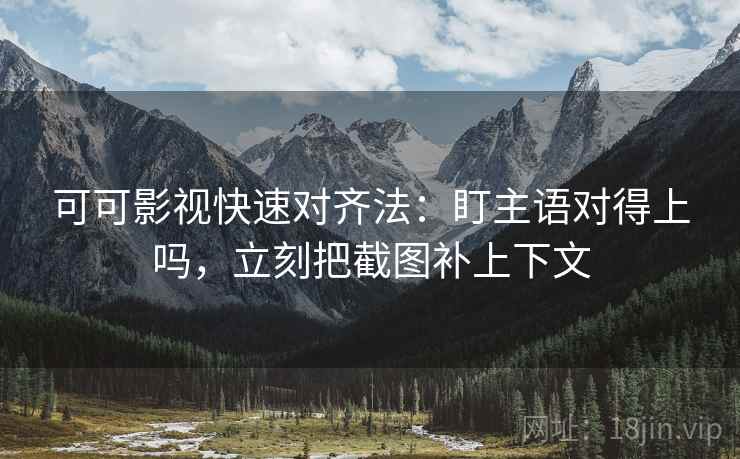 可可影视快速对齐法：盯主语对得上吗，立刻把截图补上下文  第2张
