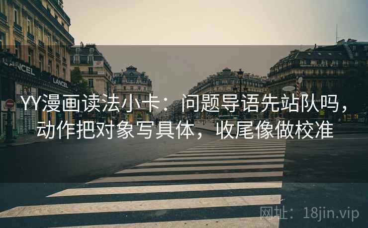 YY漫画读法小卡：问题导语先站队吗，动作把对象写具体，收尾像做校准