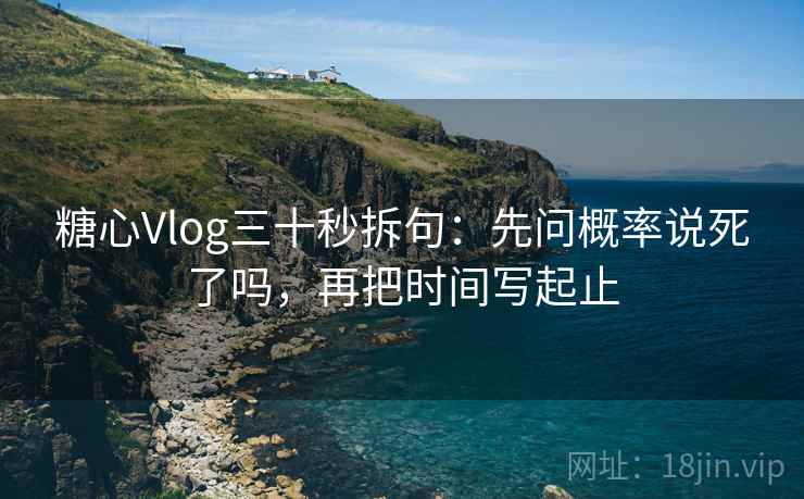 糖心Vlog三十秒拆句：先问概率说死了吗，再把时间写起止